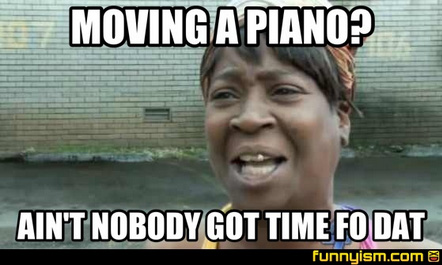 Moving a piano aint nobody got time for that