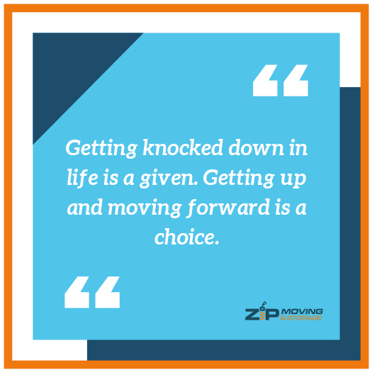 moving on the quote: Getting knocked down in life is a given. Getting up and moving forward is a choice.